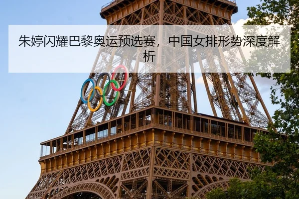 朱婷闪耀巴黎奥运预选赛，中国女排形势深度解析